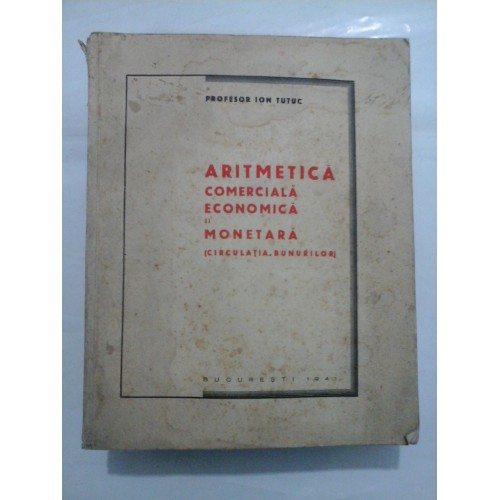 ARITMETICA COMERCIALA ECONOMICA SI MONETARA (CIRCULATIA BUNURILOR) (1941) - ION TUTUC ARITMETICA COMERCIALA ECONOMICA SI MONETARA (CIRCULATIA BUNURILOR) (1941) - ION TUTUC